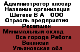 Администратор-кассир › Название организации ­ Шатаев В.А., ООО › Отрасль предприятия ­ Ресепшен › Минимальный оклад ­ 25 000 - Все города Работа » Вакансии   . Ульяновская обл.,Барыш г.